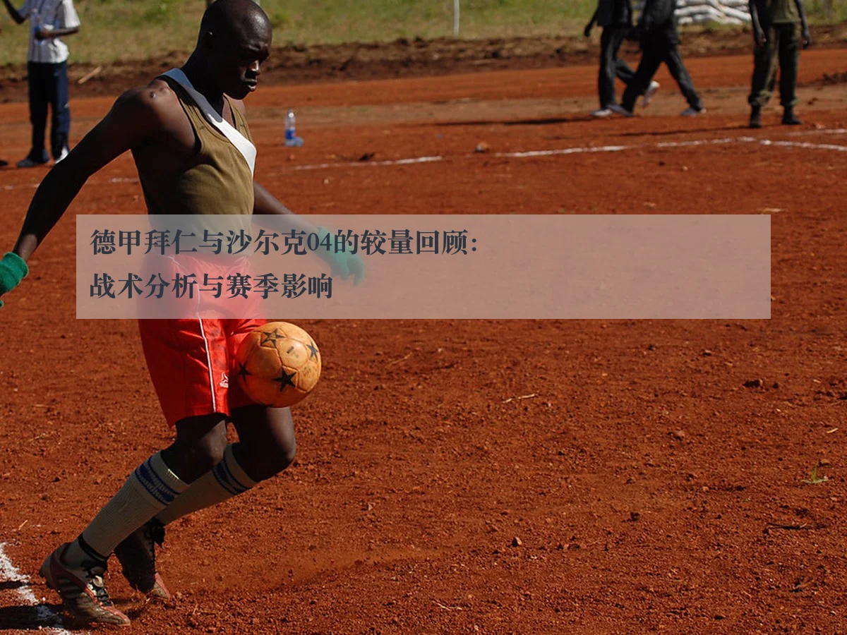 德甲拜仁与沙尔克04的较量回顾:战术分析与赛季影响